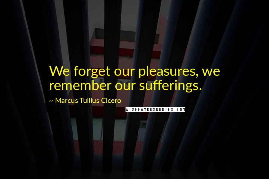 Marcus Tullius Cicero Quotes: We forget our pleasures, we remember our sufferings.