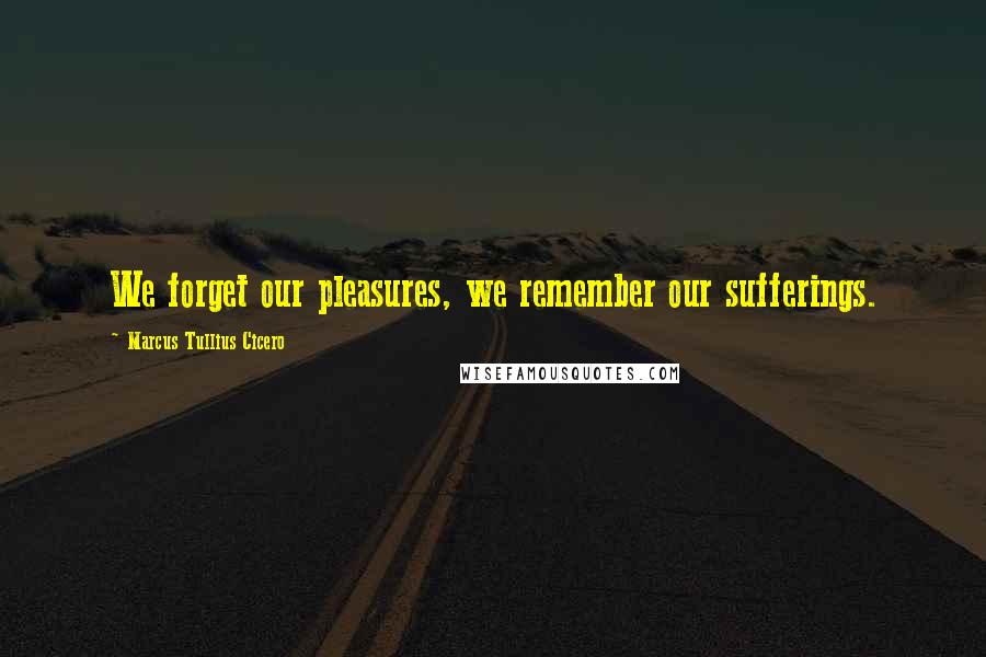 Marcus Tullius Cicero Quotes: We forget our pleasures, we remember our sufferings.