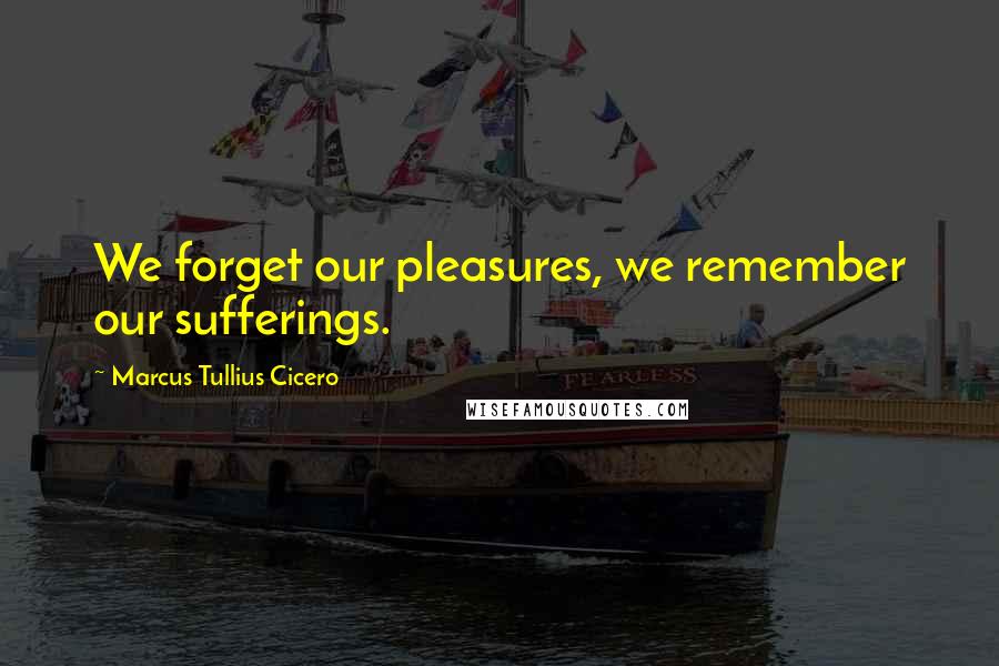 Marcus Tullius Cicero Quotes: We forget our pleasures, we remember our sufferings.