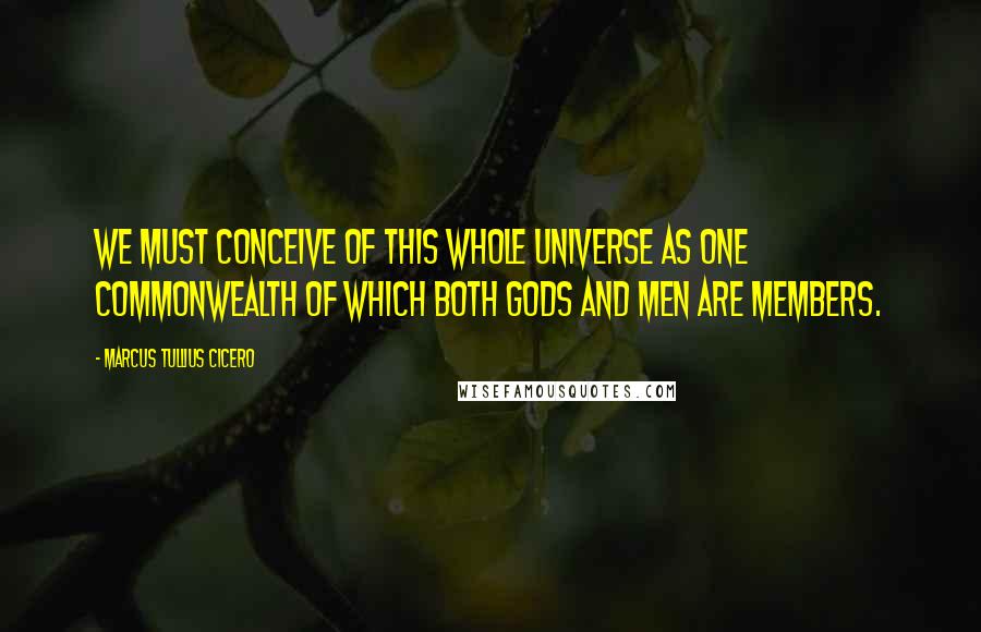 Marcus Tullius Cicero Quotes: We must conceive of this whole universe as one commonwealth of which both gods and men are members.