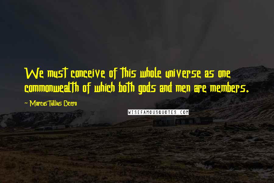 Marcus Tullius Cicero Quotes: We must conceive of this whole universe as one commonwealth of which both gods and men are members.