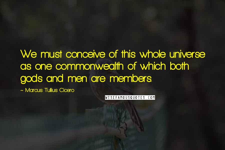 Marcus Tullius Cicero Quotes: We must conceive of this whole universe as one commonwealth of which both gods and men are members.