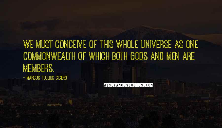 Marcus Tullius Cicero Quotes: We must conceive of this whole universe as one commonwealth of which both gods and men are members.