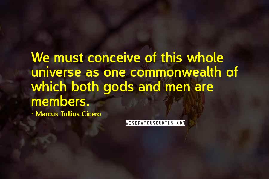 Marcus Tullius Cicero Quotes: We must conceive of this whole universe as one commonwealth of which both gods and men are members.