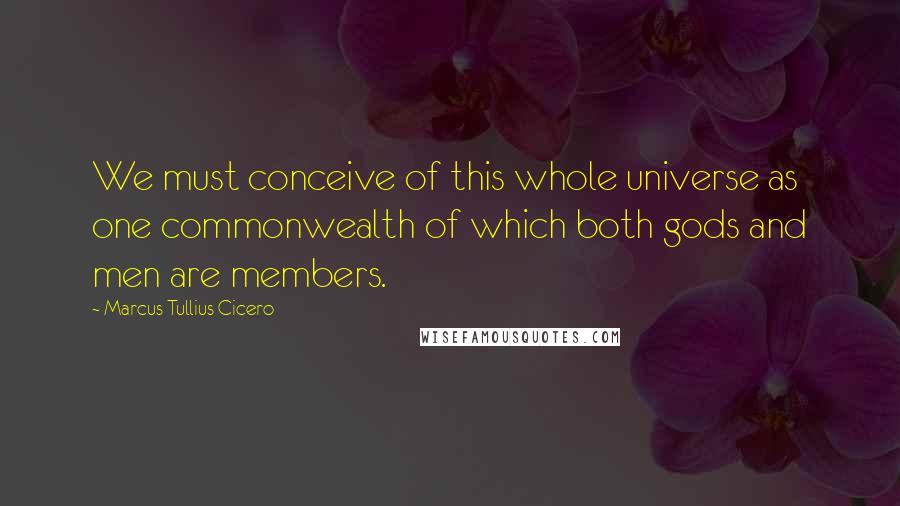 Marcus Tullius Cicero Quotes: We must conceive of this whole universe as one commonwealth of which both gods and men are members.