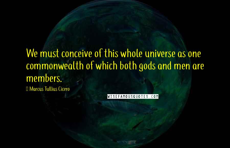 Marcus Tullius Cicero Quotes: We must conceive of this whole universe as one commonwealth of which both gods and men are members.
