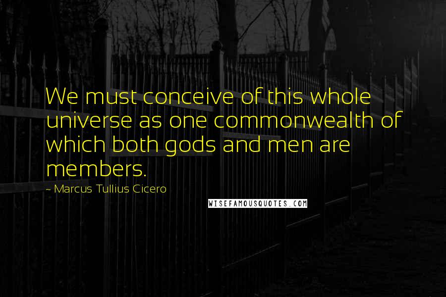 Marcus Tullius Cicero Quotes: We must conceive of this whole universe as one commonwealth of which both gods and men are members.