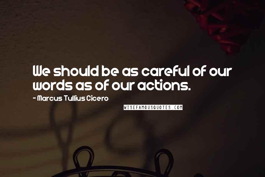 Marcus Tullius Cicero Quotes: We should be as careful of our words as of our actions.