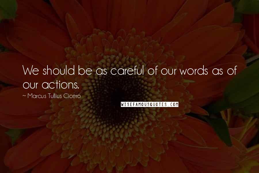 Marcus Tullius Cicero Quotes: We should be as careful of our words as of our actions.