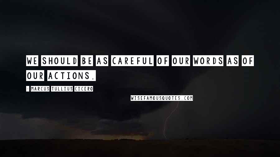 Marcus Tullius Cicero Quotes: We should be as careful of our words as of our actions.