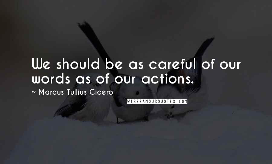 Marcus Tullius Cicero Quotes: We should be as careful of our words as of our actions.