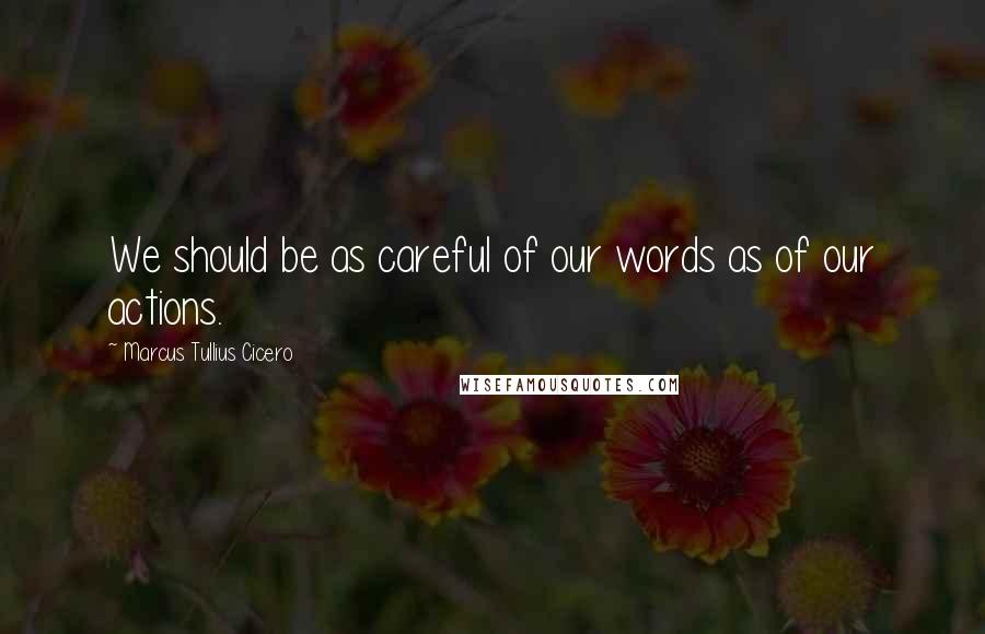 Marcus Tullius Cicero Quotes: We should be as careful of our words as of our actions.