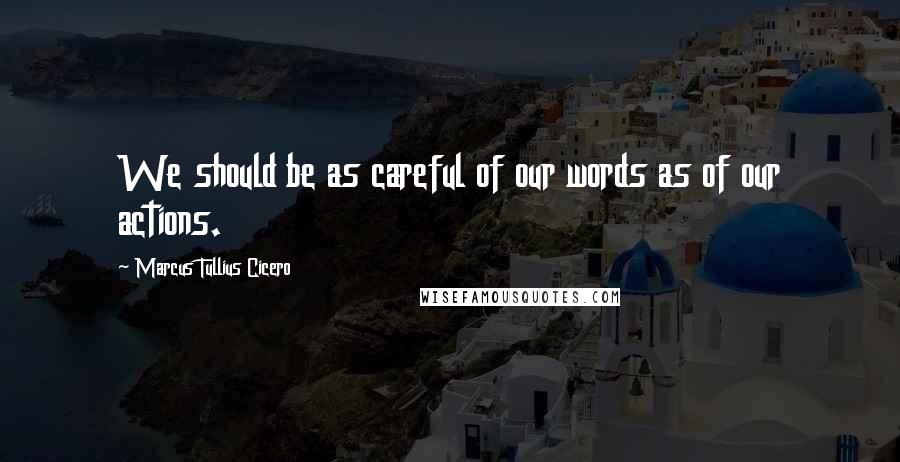 Marcus Tullius Cicero Quotes: We should be as careful of our words as of our actions.