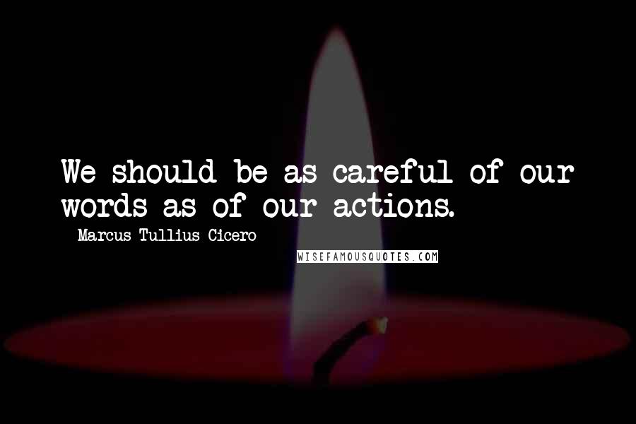 Marcus Tullius Cicero Quotes: We should be as careful of our words as of our actions.