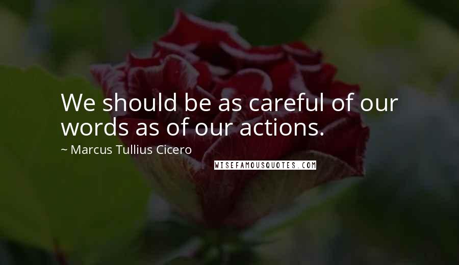 Marcus Tullius Cicero Quotes: We should be as careful of our words as of our actions.