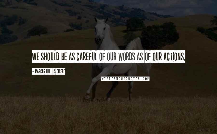 Marcus Tullius Cicero Quotes: We should be as careful of our words as of our actions.