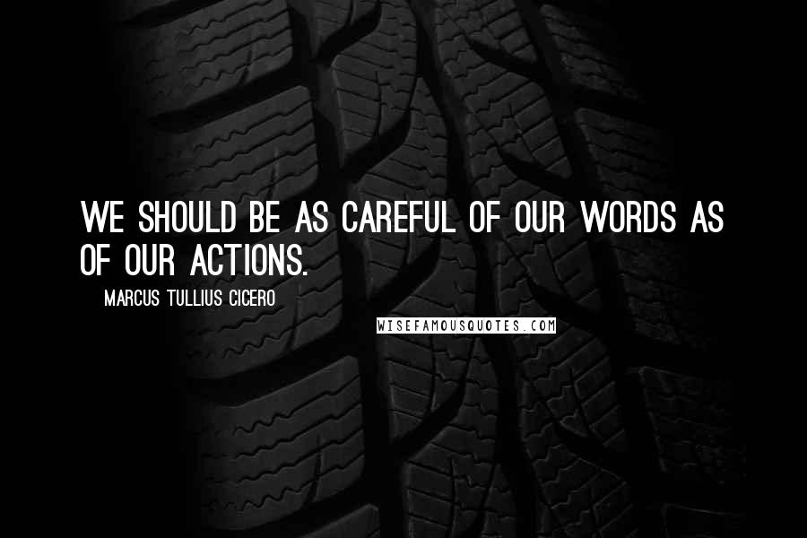 Marcus Tullius Cicero Quotes: We should be as careful of our words as of our actions.