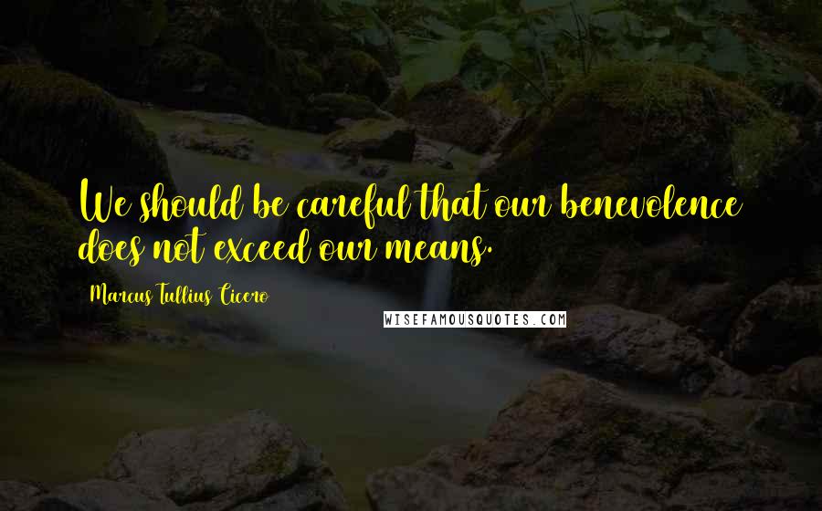 Marcus Tullius Cicero Quotes: We should be careful that our benevolence does not exceed our means.