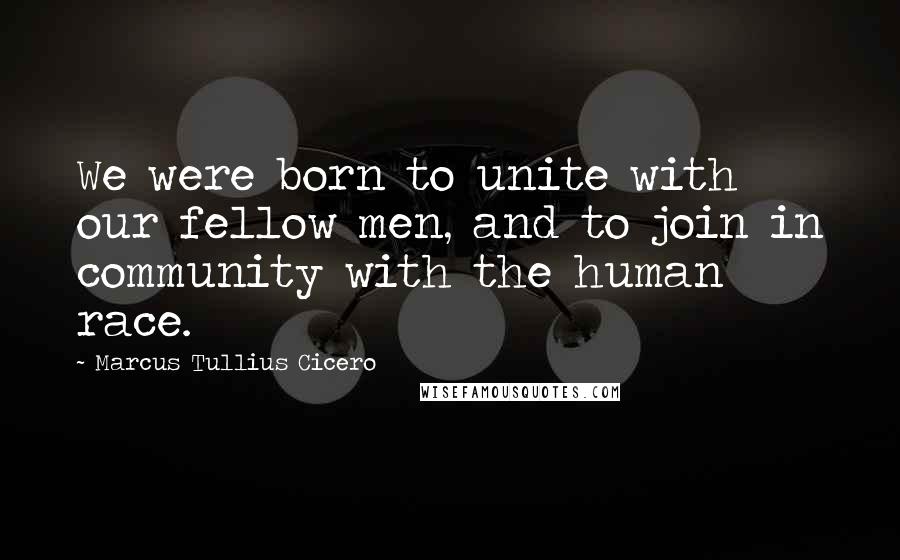Marcus Tullius Cicero Quotes: We were born to unite with our fellow men, and to join in community with the human race.
