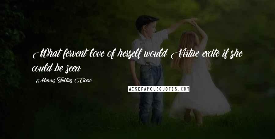 Marcus Tullius Cicero Quotes: What fervent love of herself would Virtue excite if she could be seen!