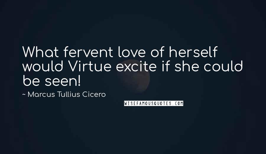 Marcus Tullius Cicero Quotes: What fervent love of herself would Virtue excite if she could be seen!