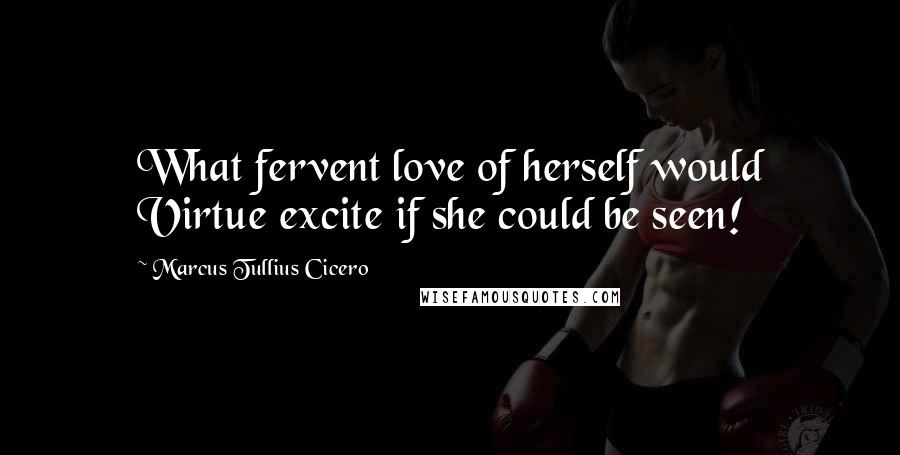 Marcus Tullius Cicero Quotes: What fervent love of herself would Virtue excite if she could be seen!