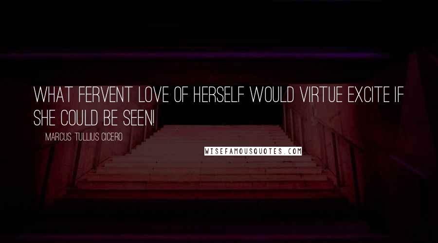 Marcus Tullius Cicero Quotes: What fervent love of herself would Virtue excite if she could be seen!