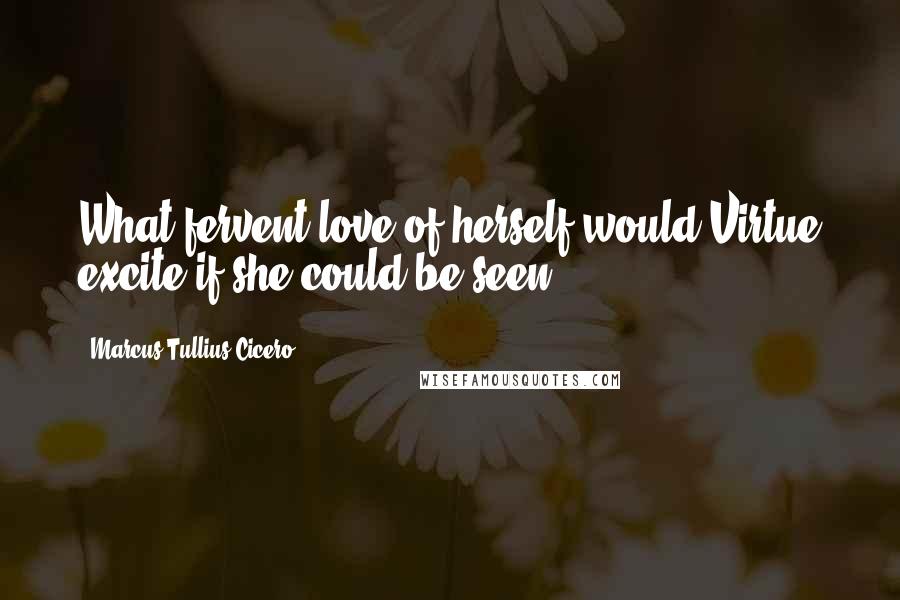 Marcus Tullius Cicero Quotes: What fervent love of herself would Virtue excite if she could be seen!