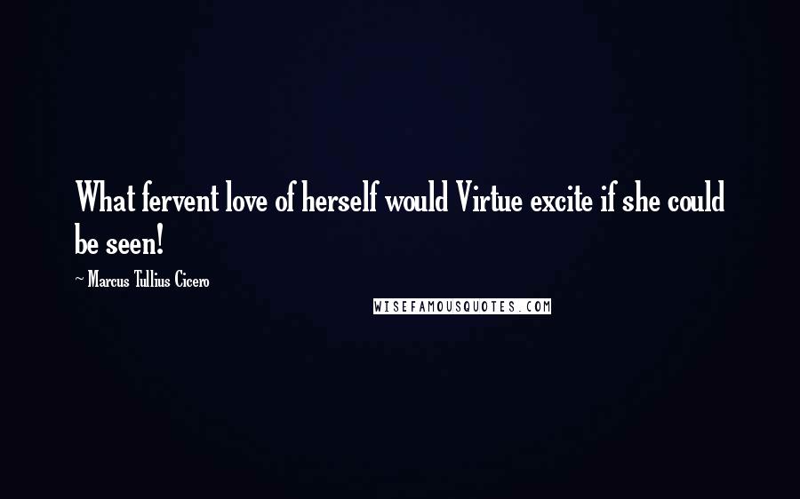 Marcus Tullius Cicero Quotes: What fervent love of herself would Virtue excite if she could be seen!