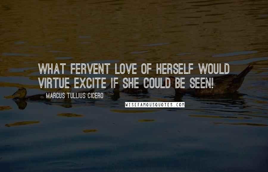 Marcus Tullius Cicero Quotes: What fervent love of herself would Virtue excite if she could be seen!