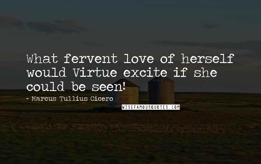 Marcus Tullius Cicero Quotes: What fervent love of herself would Virtue excite if she could be seen!