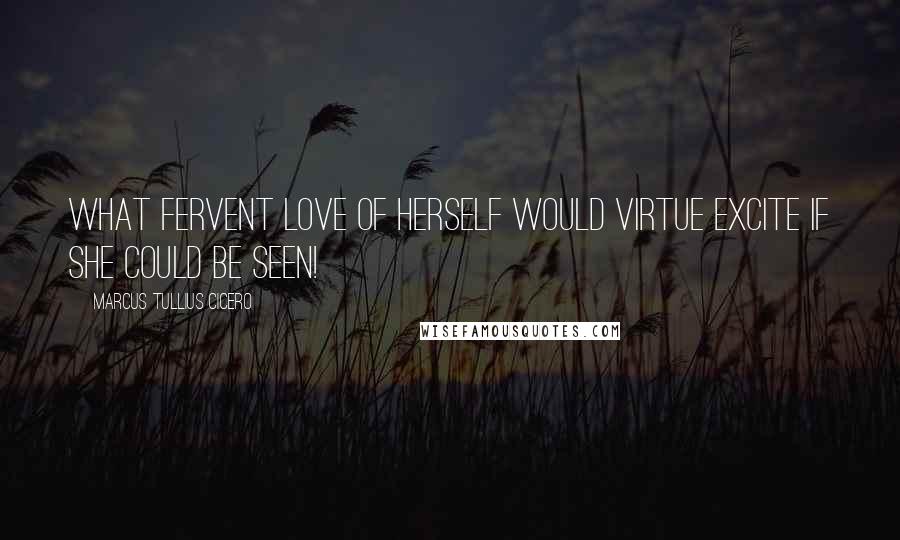 Marcus Tullius Cicero Quotes: What fervent love of herself would Virtue excite if she could be seen!