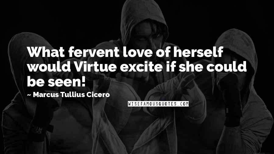 Marcus Tullius Cicero Quotes: What fervent love of herself would Virtue excite if she could be seen!