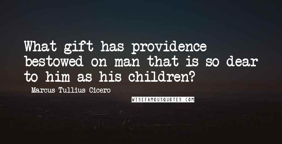 Marcus Tullius Cicero Quotes: What gift has providence bestowed on man that is so dear to him as his children?