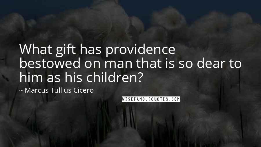 Marcus Tullius Cicero Quotes: What gift has providence bestowed on man that is so dear to him as his children?
