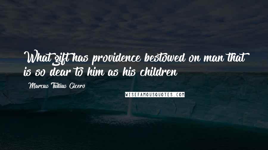 Marcus Tullius Cicero Quotes: What gift has providence bestowed on man that is so dear to him as his children?