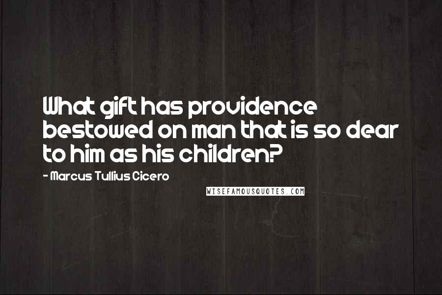 Marcus Tullius Cicero Quotes: What gift has providence bestowed on man that is so dear to him as his children?