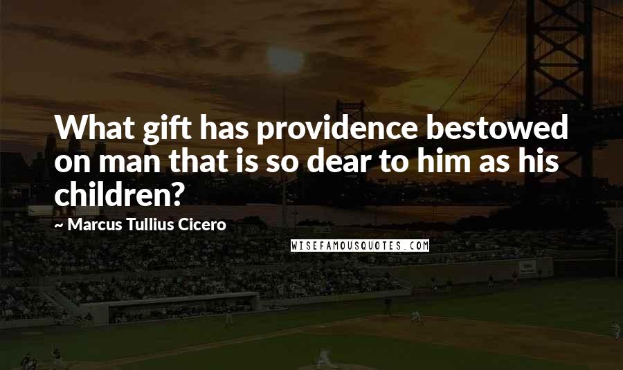 Marcus Tullius Cicero Quotes: What gift has providence bestowed on man that is so dear to him as his children?