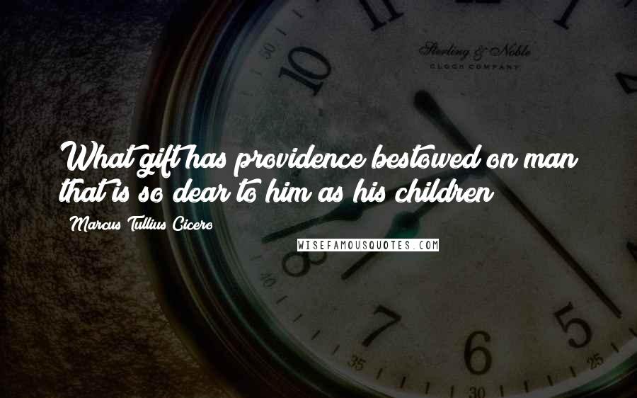 Marcus Tullius Cicero Quotes: What gift has providence bestowed on man that is so dear to him as his children?