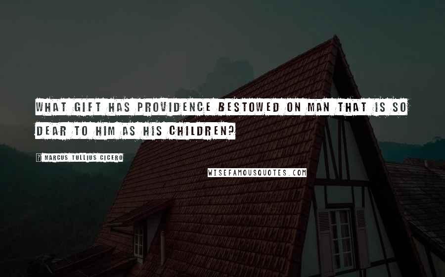 Marcus Tullius Cicero Quotes: What gift has providence bestowed on man that is so dear to him as his children?