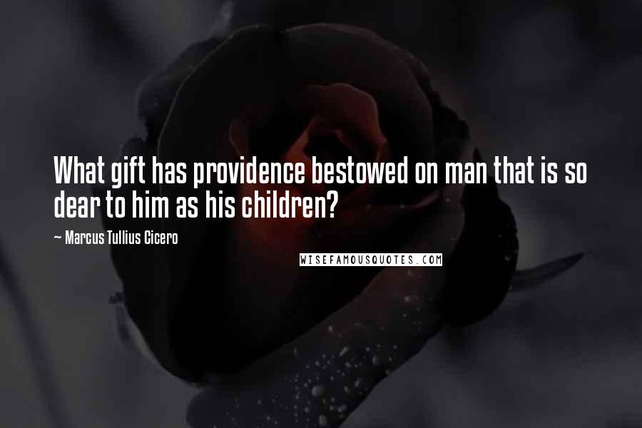 Marcus Tullius Cicero Quotes: What gift has providence bestowed on man that is so dear to him as his children?