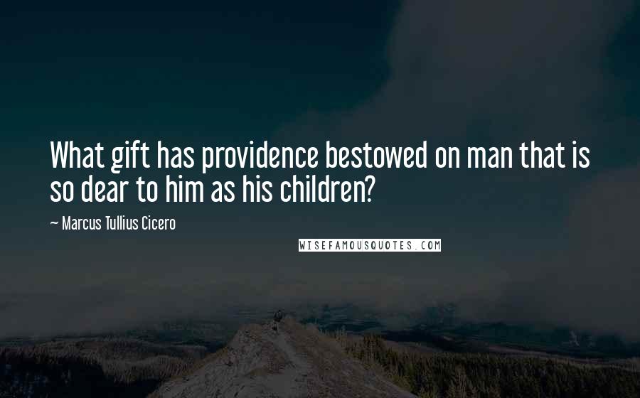 Marcus Tullius Cicero Quotes: What gift has providence bestowed on man that is so dear to him as his children?