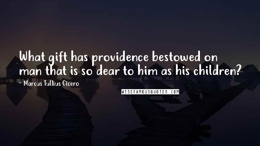 Marcus Tullius Cicero Quotes: What gift has providence bestowed on man that is so dear to him as his children?