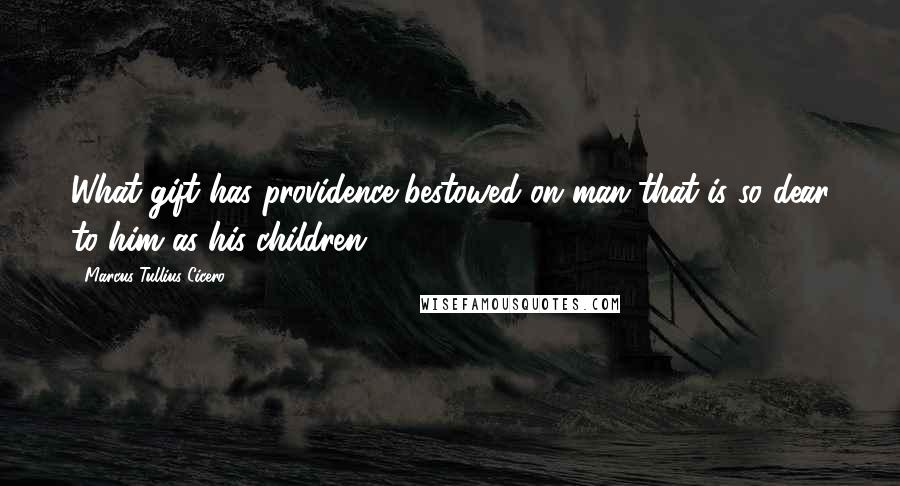 Marcus Tullius Cicero Quotes: What gift has providence bestowed on man that is so dear to him as his children?