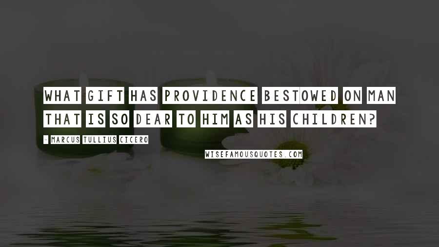 Marcus Tullius Cicero Quotes: What gift has providence bestowed on man that is so dear to him as his children?