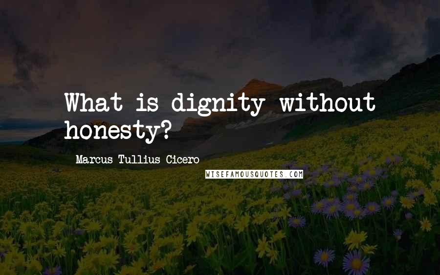 Marcus Tullius Cicero Quotes: What is dignity without honesty?