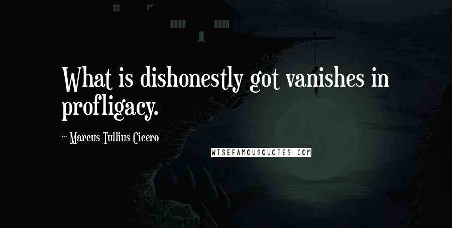 Marcus Tullius Cicero Quotes: What is dishonestly got vanishes in profligacy.