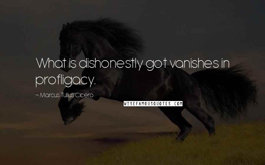 Marcus Tullius Cicero Quotes: What is dishonestly got vanishes in profligacy.