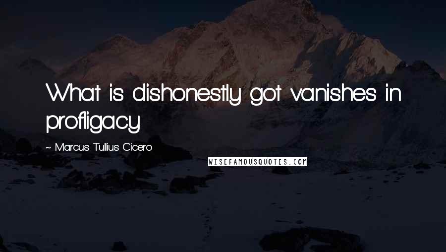 Marcus Tullius Cicero Quotes: What is dishonestly got vanishes in profligacy.