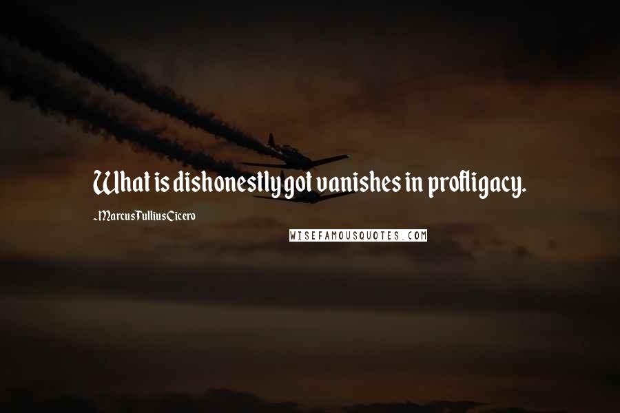 Marcus Tullius Cicero Quotes: What is dishonestly got vanishes in profligacy.